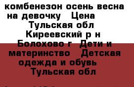 комбенезон осень-весна на девочку › Цена ­ 500 - Тульская обл., Киреевский р-н, Болохово г. Дети и материнство » Детская одежда и обувь   . Тульская обл.